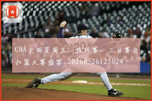 CBA全明星周末：技巧赛、三分赛与扣篮大赛盛宴_20260526125024