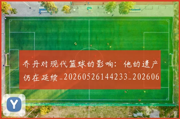 乔丹对现代篮球的影响：他的遗产仍在延续_20260526144233_20260608142657