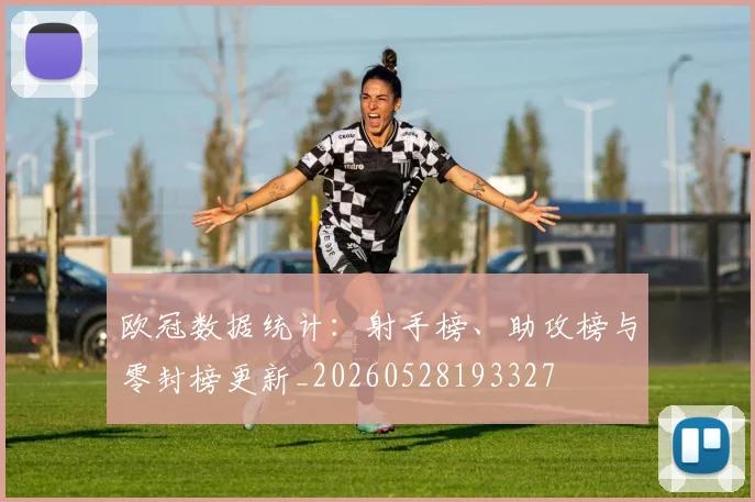 欧冠数据统计:射手榜、助攻榜与零封榜更新_20260528193327
