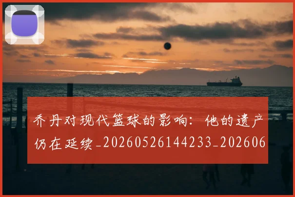 乔丹对现代篮球的影响：他的遗产仍在延续_20260526144233_20260608142657