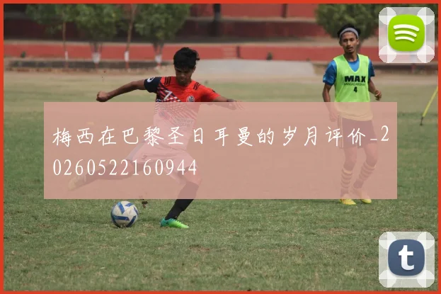 梅西在巴黎圣日耳曼的岁月评价_20260522160944