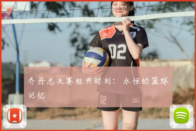 乔丹总决赛经典时刻：永恒的篮球记忆