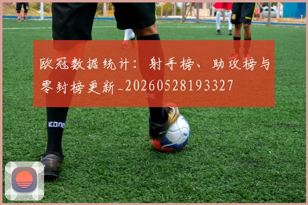 欧冠数据统计：射手榜、助攻榜与零封榜更新_20260528193327