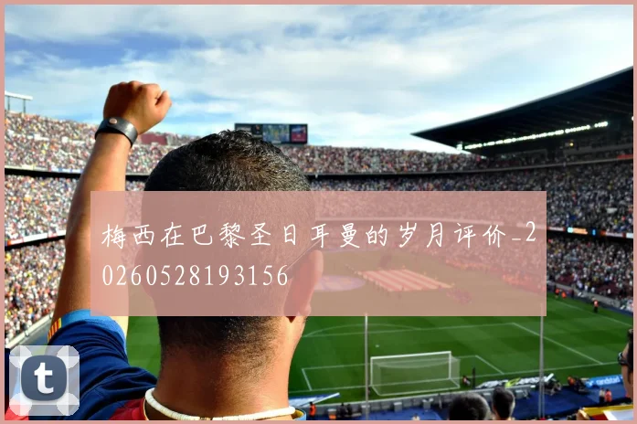 梅西在巴黎圣日耳曼的岁月评价_20260528193156
