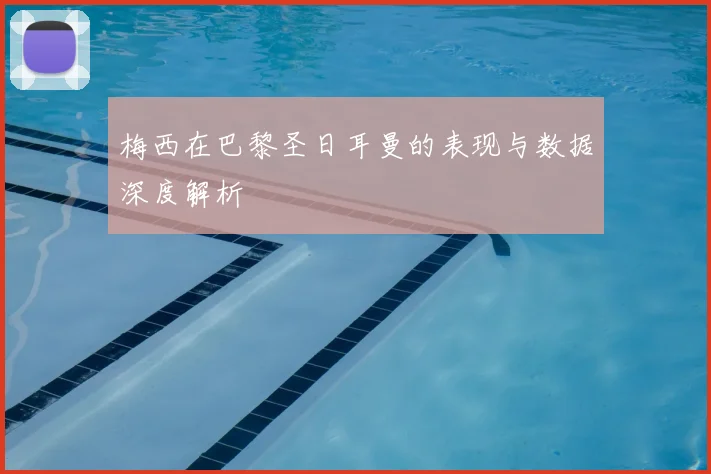 梅西在巴黎圣日耳曼的表现与数据深度解析