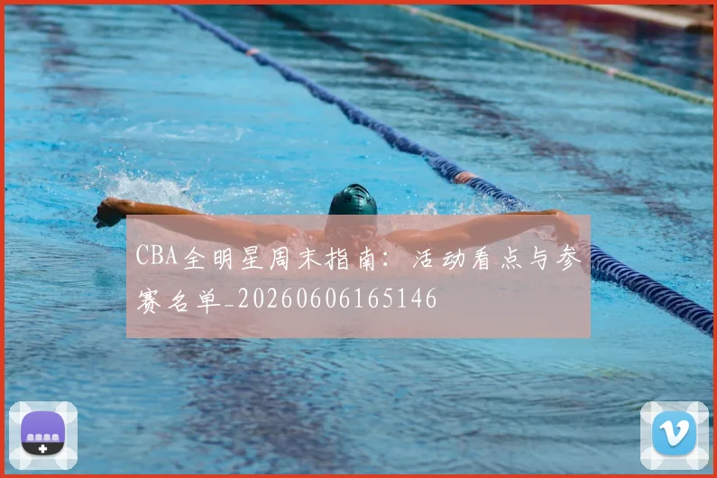 CBA全明星周末指南：活动看点与参赛名单_20260606165146