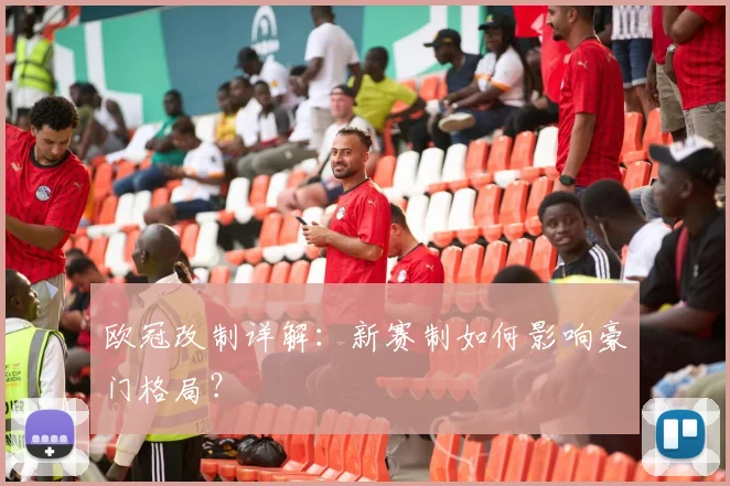 欧冠改制详解：新赛制如何影响豪门格局？