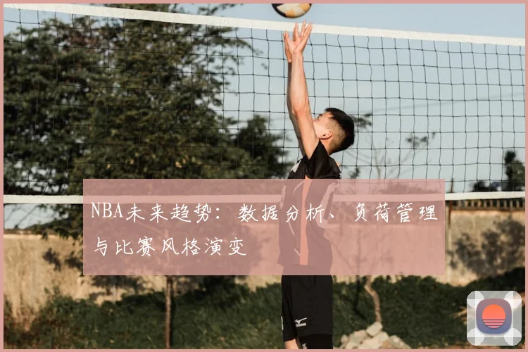 NBA未来趋势：数据分析、负荷管理与比赛风格演变